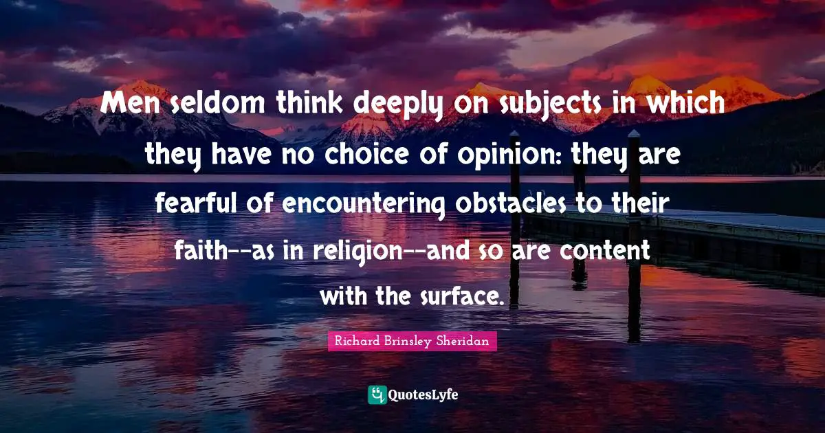 Men seldom think deeply on subjects in which they have no choice of opinion: they are fearful of encountering obstacles to their faith--as in religion--and so are content with the surface.
