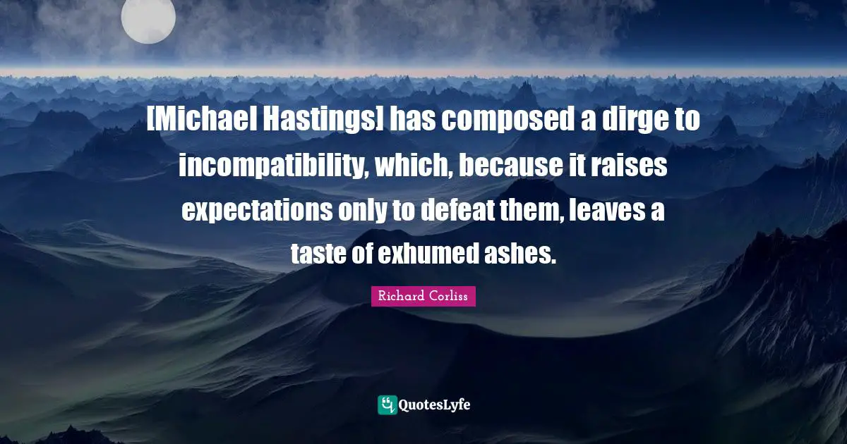 Incompatibility Quotes: "[Michael Hastings] has composed a dirge to incompatibility, which, because it raises expectations only to defeat them, leaves a taste of exhumed ashes."