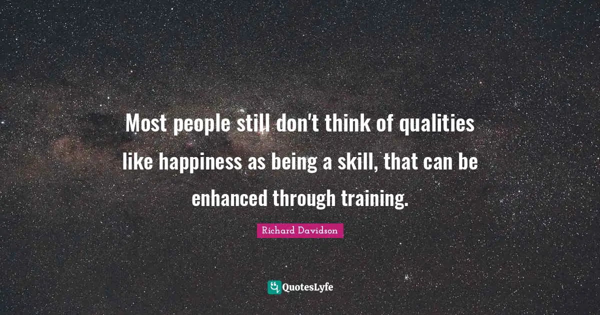 Most people still don't think of qualities like happiness as being a skill, that can be enhanced through training.