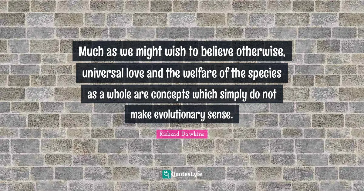 Richard Dawkins Quotes: Much as we might wish to believe otherwise, universal love and the welfare of the species as a whole are concepts which simply do not make evolutionary sense.