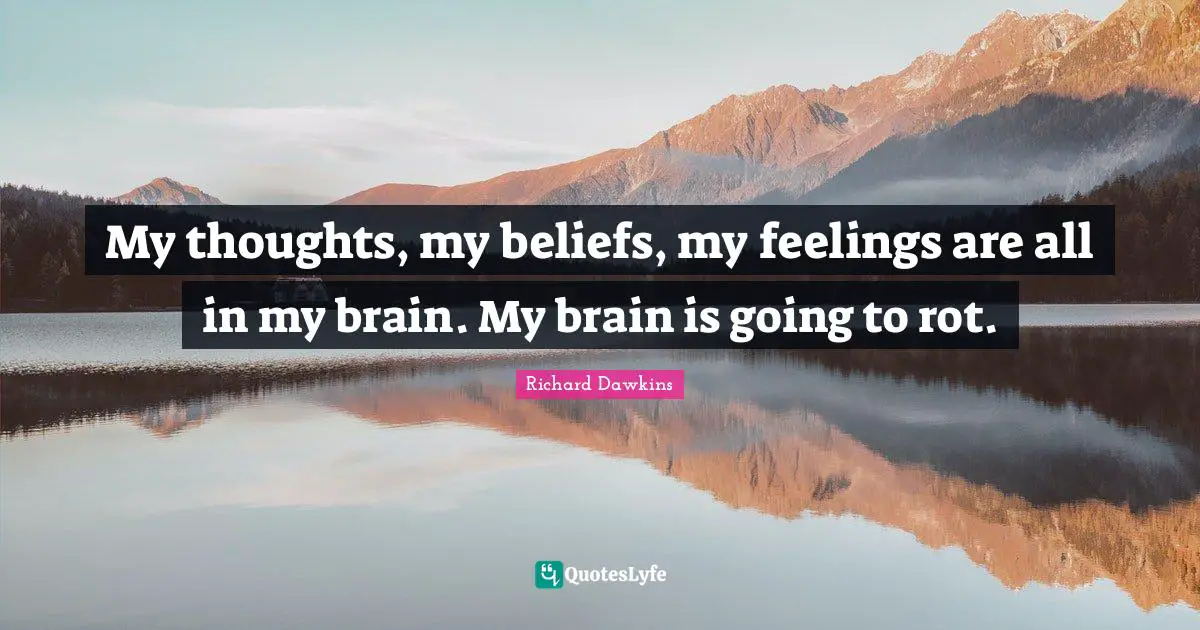My thoughts, my beliefs, my feelings are all in my brain. My brain is going to rot.