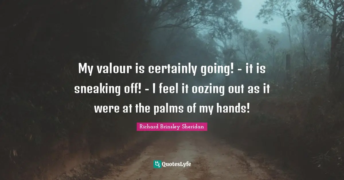 My valour is certainly going! - it is sneaking off! - I feel it oozing out as it were at the palms of my hands!
