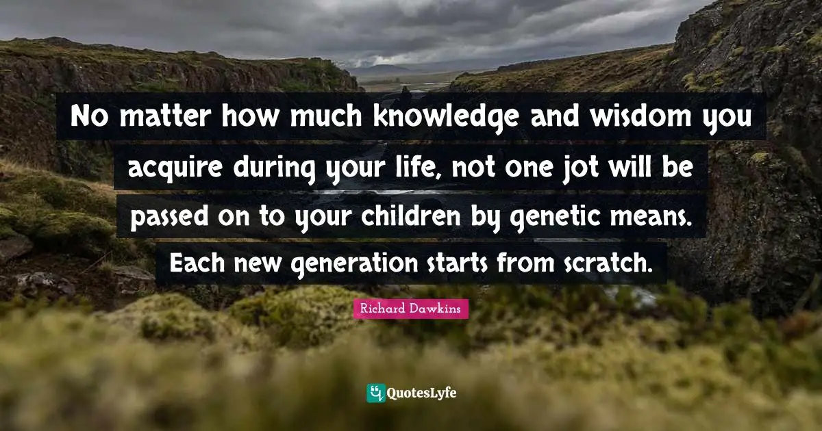 No matter how much knowledge and wisdom you acquire during your life, not one jot will be passed on to your children by genetic means. Each new generation starts from scratch.