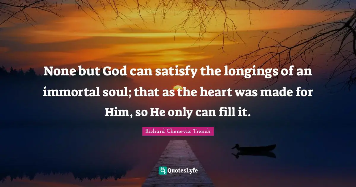 None but God can satisfy the longings of an immortal soul; that as the heart was made for Him, so He only can fill it.