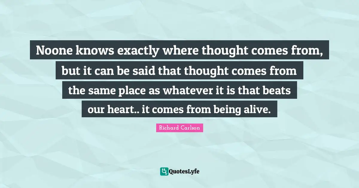 Noone knows exactly where thought comes from, but it can be said that thought comes from the same place as whatever it is that beats our heart.. it comes from being alive.