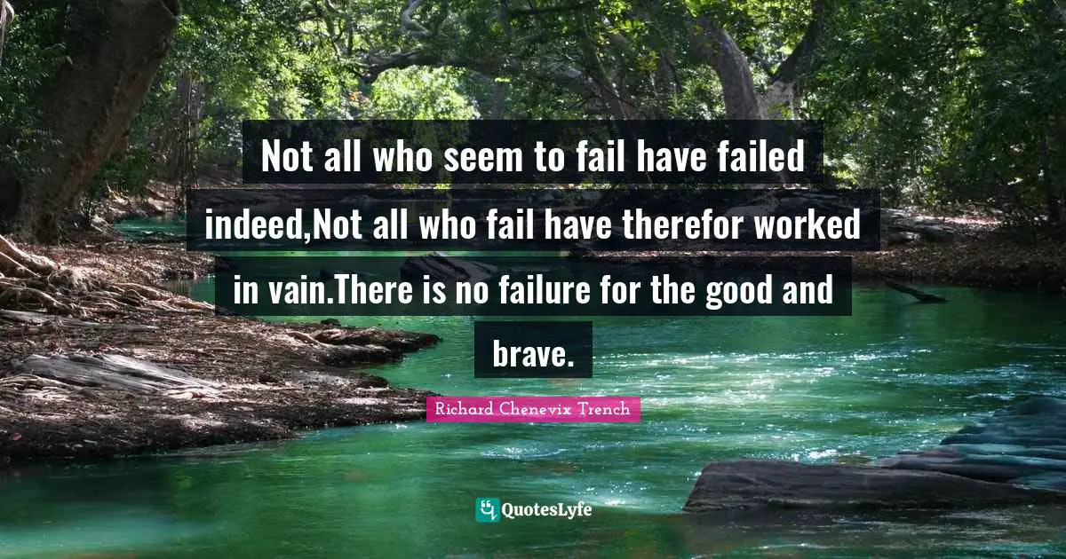 Not all who seem to fail have failed indeed,Not all who fail have therefor worked in vain.There is no failure for the good and brave.