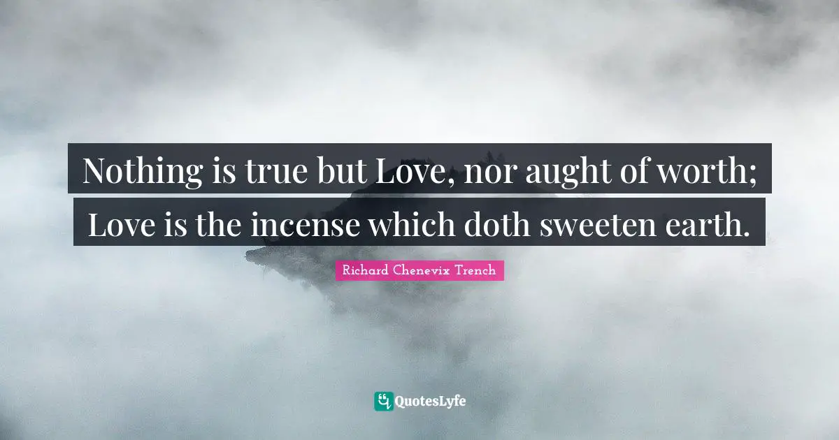 Incense Quotes: "Nothing is true but Love, nor aught of worth; Love is the incense which doth sweeten earth."