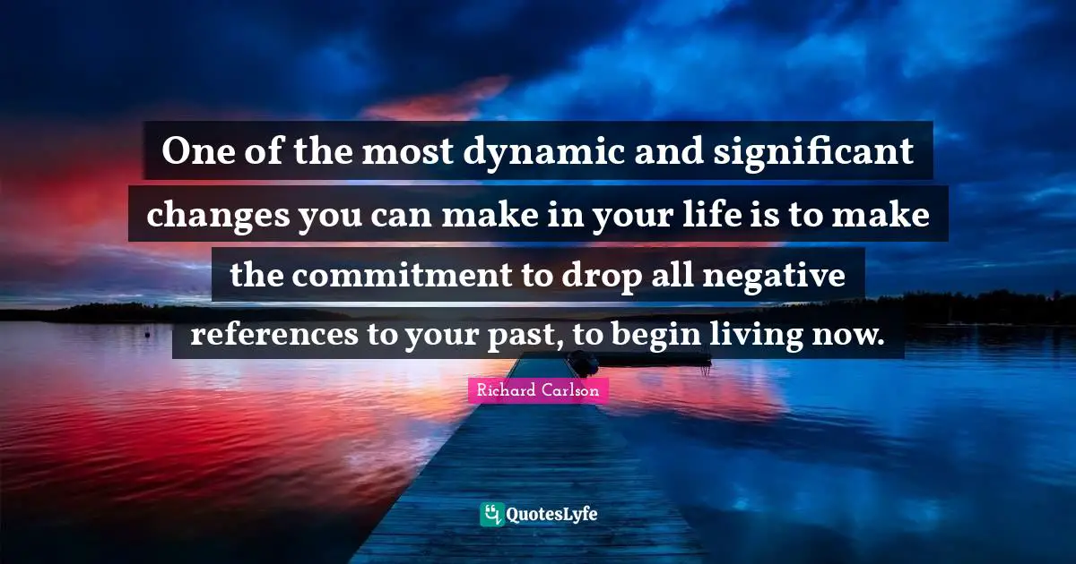 One of the most dynamic and significant changes you can make in your life is to make the commitment to drop all negative references to your past, to begin living now.