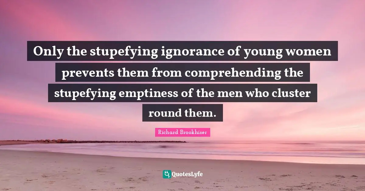 Only the stupefying ignorance of young women prevents them from comprehending the stupefying emptiness of the men who cluster round them.