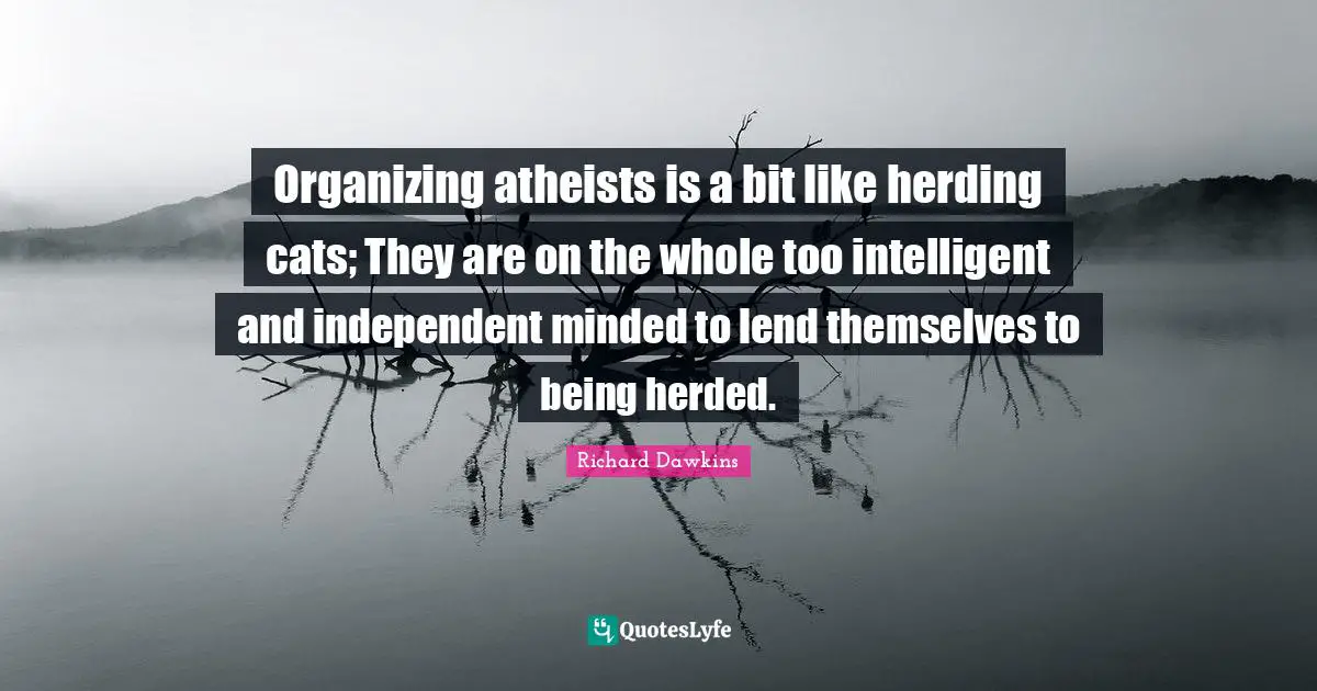 Richard Dawkins Quotes: "Organizing atheists is a bit like herding cats; They are on the whole too intelligent and independent minded to lend themselves to being herded."