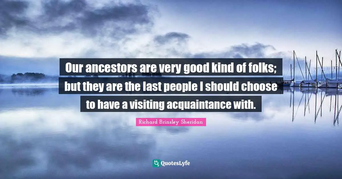 Our ancestors are very good kind of folks; but they are the last people I should choose to have a visiting acquaintance with.