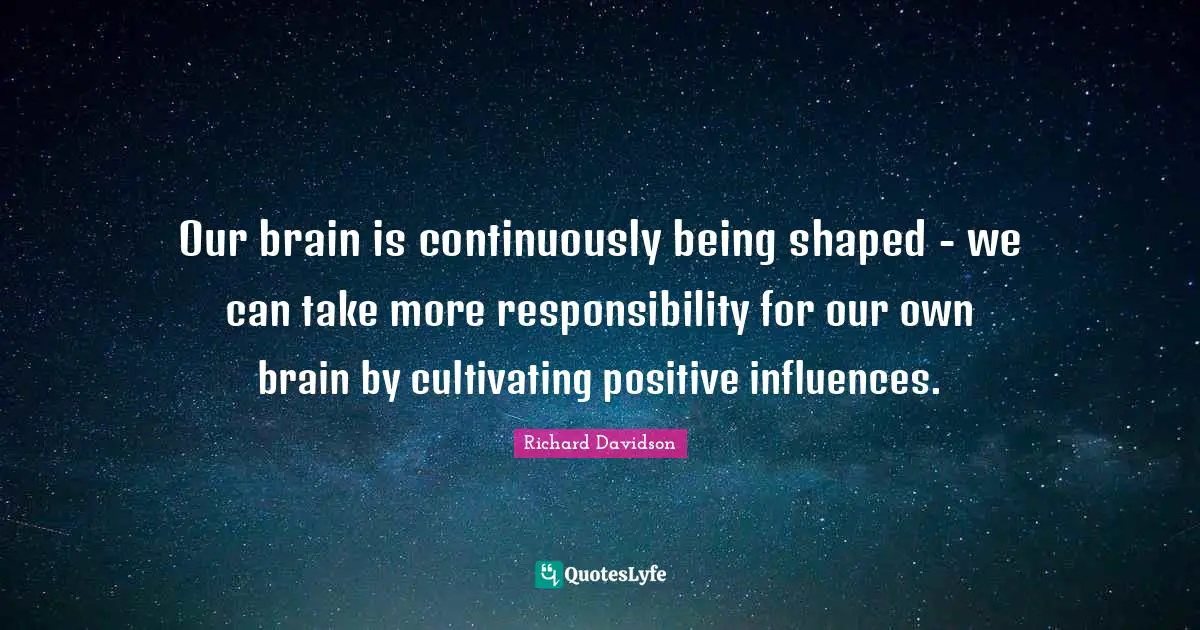 Our brain is continuously being shaped - we can take more responsibility for our own brain by cultivating positive influences.