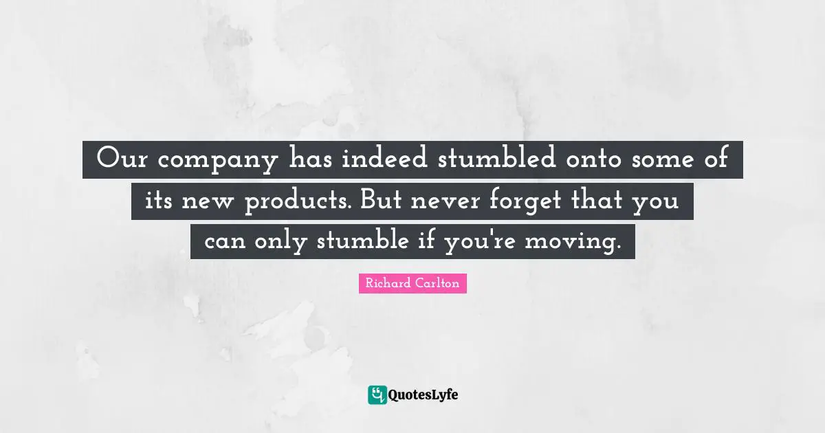 Our company has indeed stumbled onto some of its new products. But never forget that you can only stumble if you're moving.
