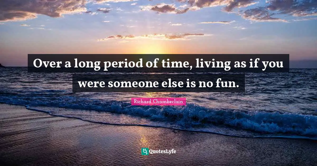 Over a long period of time, living as if you were someone else is no fun.