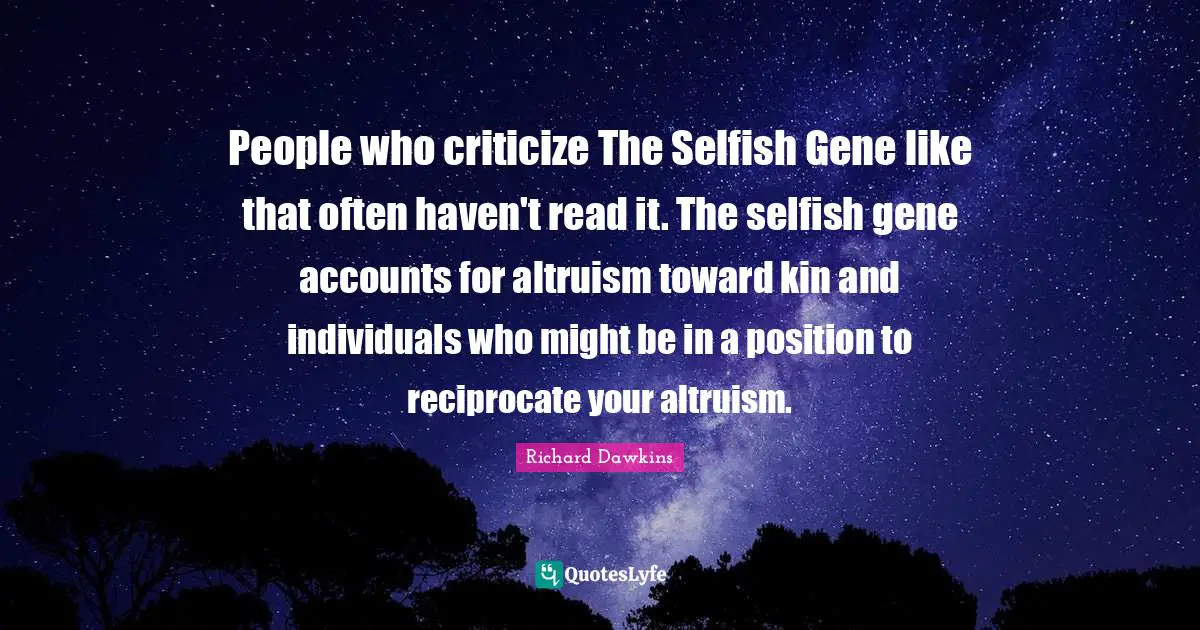 Richard Dawkins Quotes: "People who criticize The Selfish Gene like that often haven't read it. The selfish gene accounts for altruism toward kin and individuals who might be in a position to reciprocate your altruism."