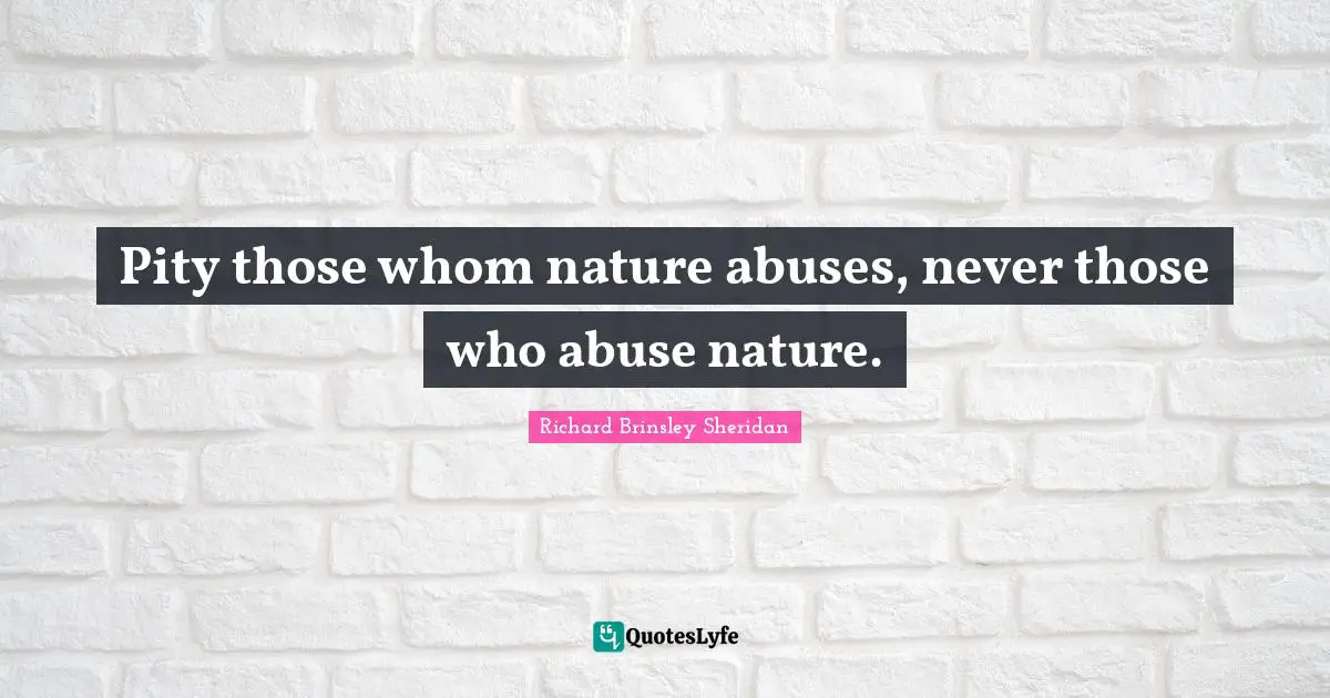 Pity those whom nature abuses, never those who abuse nature.