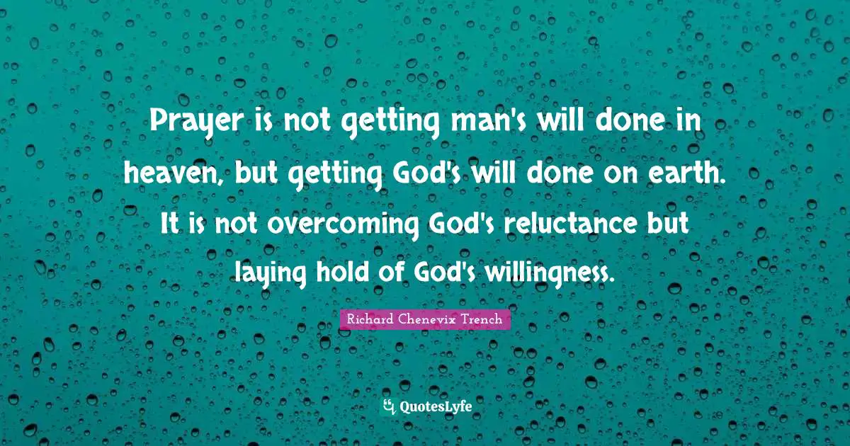 Prayer is not getting man's will done in heaven, but getting God's will done on earth. It is not overcoming God's reluctance but laying hold of God's willingness.