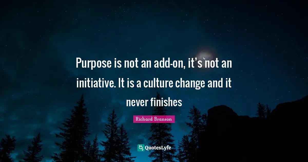 Purpose is not an add-on, it’s not an initiative. It is a culture change and it never finishes