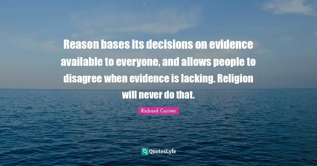 Lacking Quotes: "Reason bases its decisions on evidence available to everyone, and allows people to disagree when evidence is lacking. Religion will never do that."