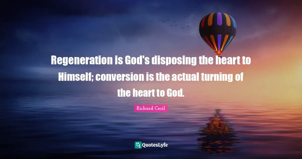Richard Cecil Quotes: "Regeneration is God's disposing the heart to Himself; conversion is the actual turning of the heart to God."