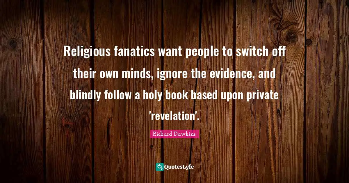 Religious fanatics want people to switch off their own minds, ignore the evidence, and blindly follow a holy book based upon private 'revelation'.