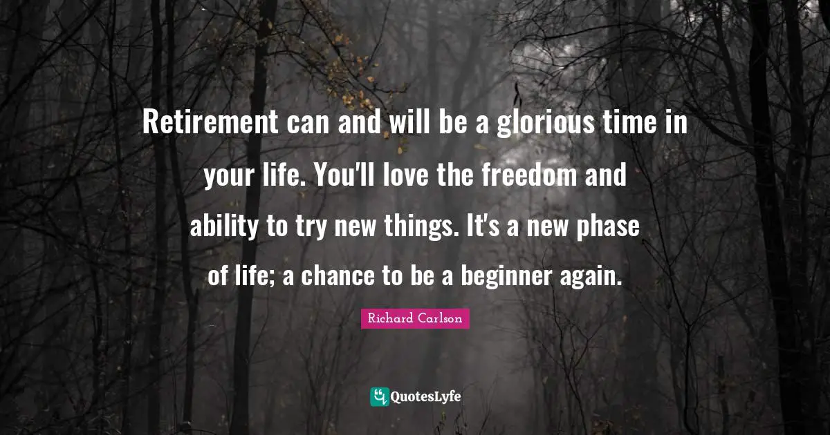 Retirement can and will be a glorious time in your life. You'll love the freedom and ability to try new things. It's a new phase of life; a chance to be a beginner again.