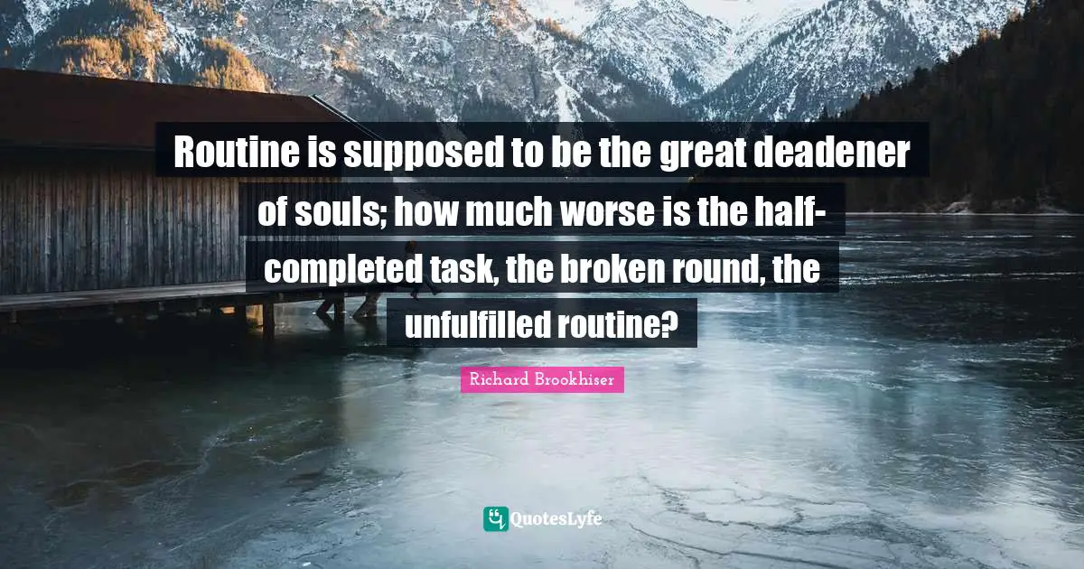 Routine is supposed to be the great deadener of souls; how much worse is the half-completed task, the broken round, the unfulfilled routine?