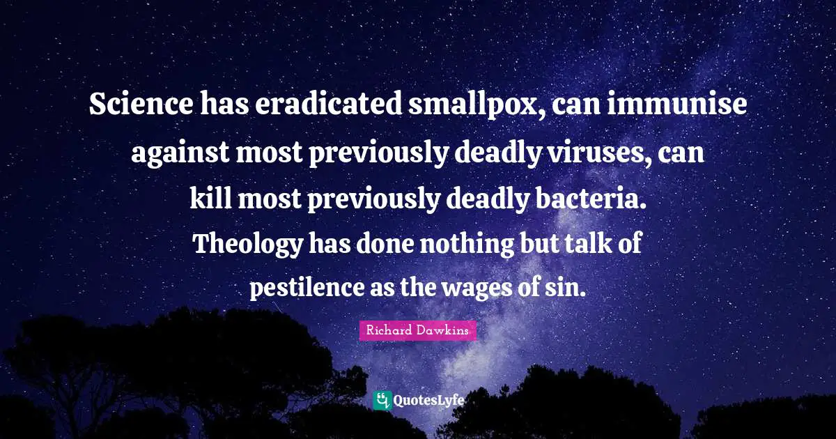Theology Quotes: "Science has eradicated smallpox, can immunise against most previously deadly viruses, can kill most previously deadly bacteria. Theology has done nothing but talk of pestilence as the wages of sin."