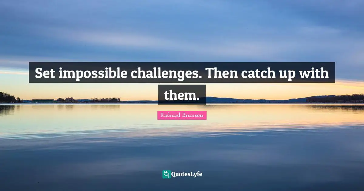 Set impossible challenges. Then catch up with them.