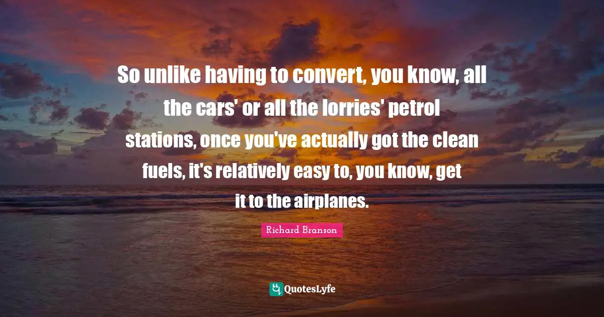 So unlike having to convert, you know, all the cars' or all the lorries' petrol stations, once you've actually got the clean fuels, it's relatively easy to, you know, get it to the airplanes.