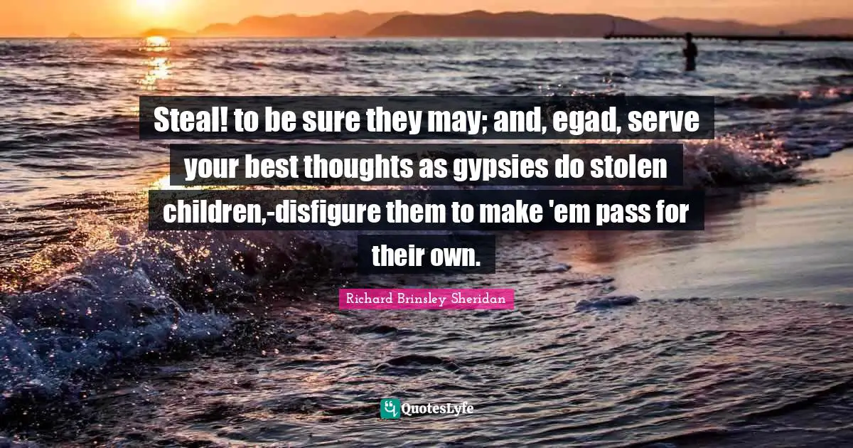 Steal! to be sure they may; and, egad, serve your best thoughts as gypsies do stolen children,-disfigure them to make 'em pass for their own.