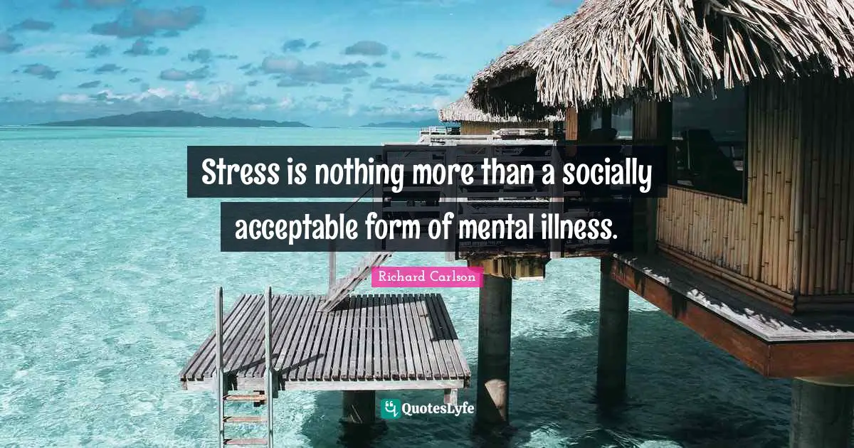 Stress is nothing more than a socially acceptable form of mental illness.