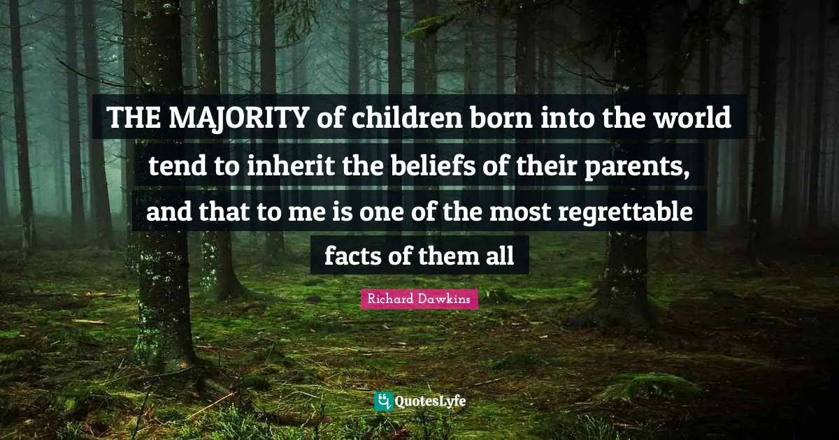 Richard Dawkins Quotes: "THE MAJORITY of children born into the world tend to inherit the beliefs of their parents, and that to me is one of the most regrettable facts of them all"