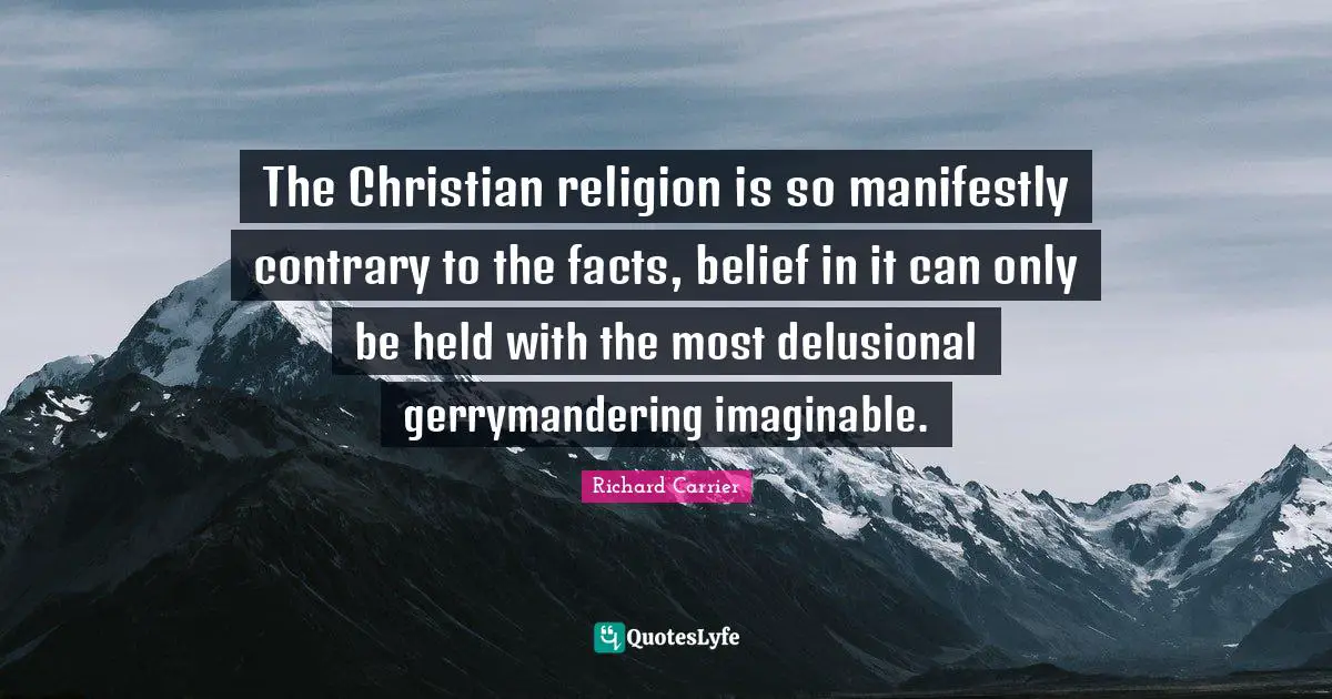 The Christian religion is so manifestly contrary to the facts, belief in it can only be held with the most delusional gerrymandering imaginable.
