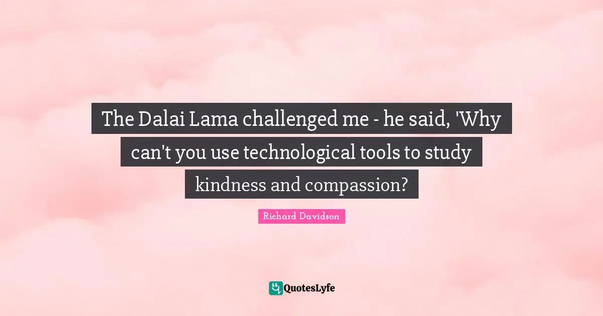 Dalai Quotes: "The Dalai Lama challenged me - he said, 'Why can't you use technological tools to study kindness and compassion?"