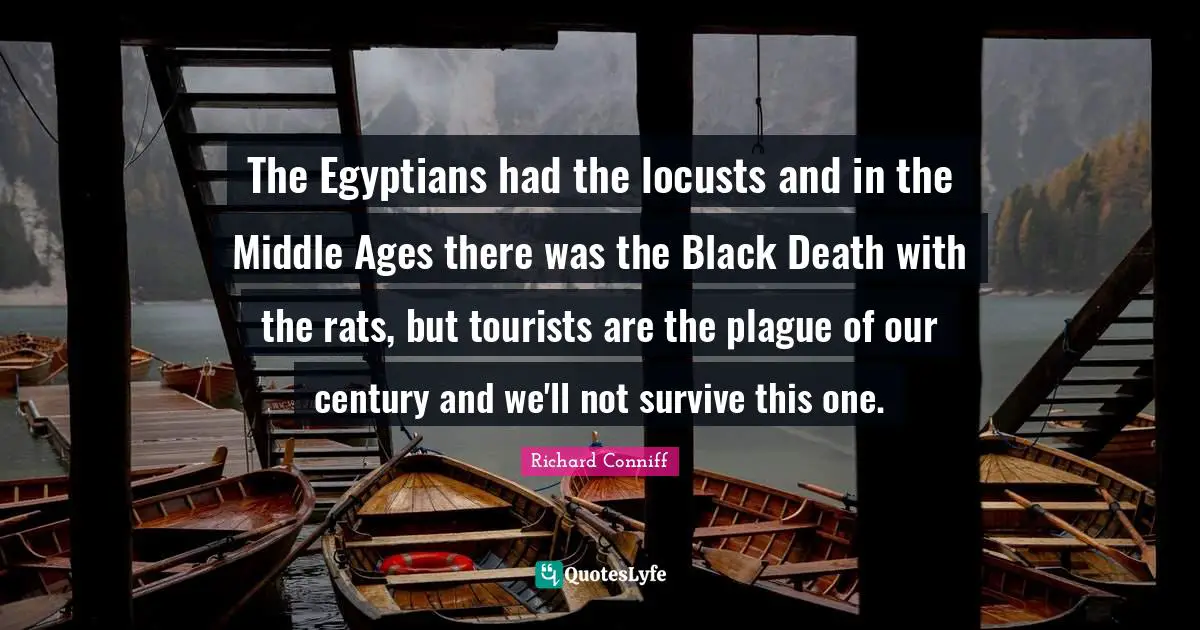 The Egyptians had the locusts and in the Middle Ages there was the Black Death with the rats, but tourists are the plague of our century and we'll not survive this one.