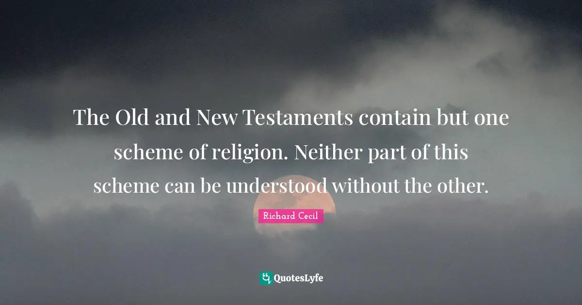 Richard Cecil Quotes: "The Old and New Testaments contain but one scheme of religion. Neither part of this scheme can be understood without the other."