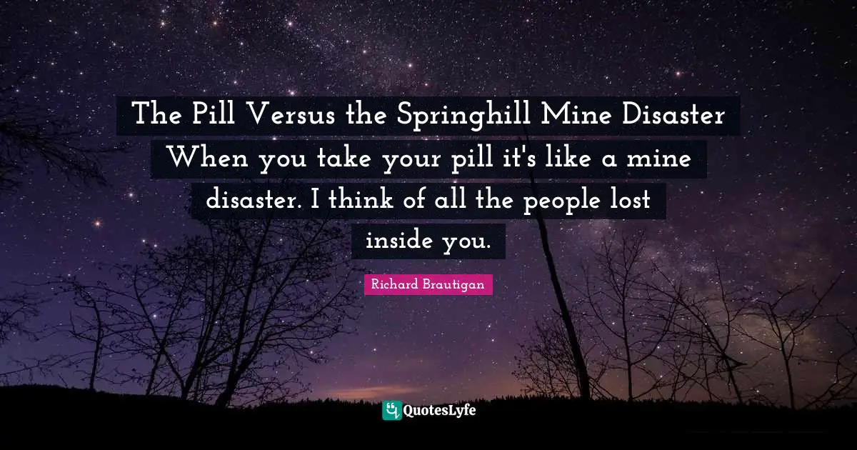 The Pill Versus the Springhill Mine Disaster When you take your pill it's like a mine disaster. I think of all the people lost inside you.