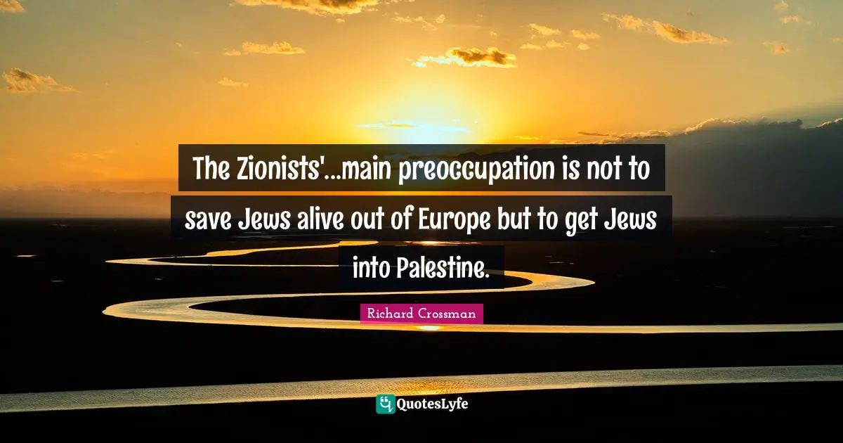The Zionists'...main preoccupation is not to save Jews alive out of Europe but to get Jews into Palestine.