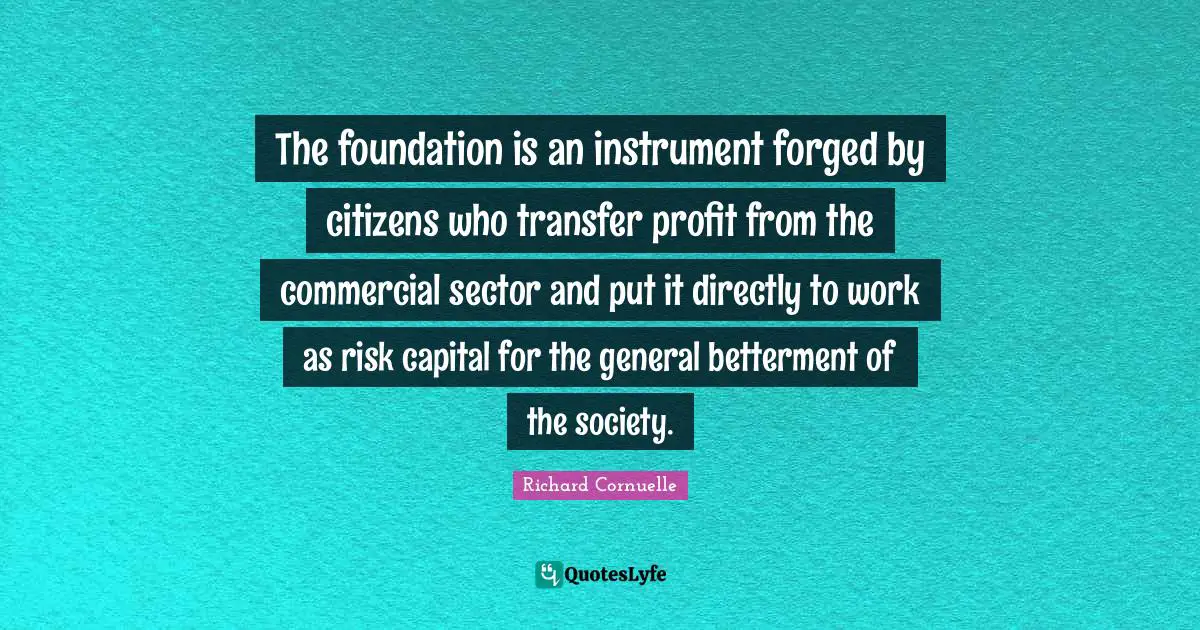 Forged Quotes: "The foundation is an instrument forged by citizens who transfer profit from the commercial sector and put it directly to work as risk capital for the general betterment of the society."