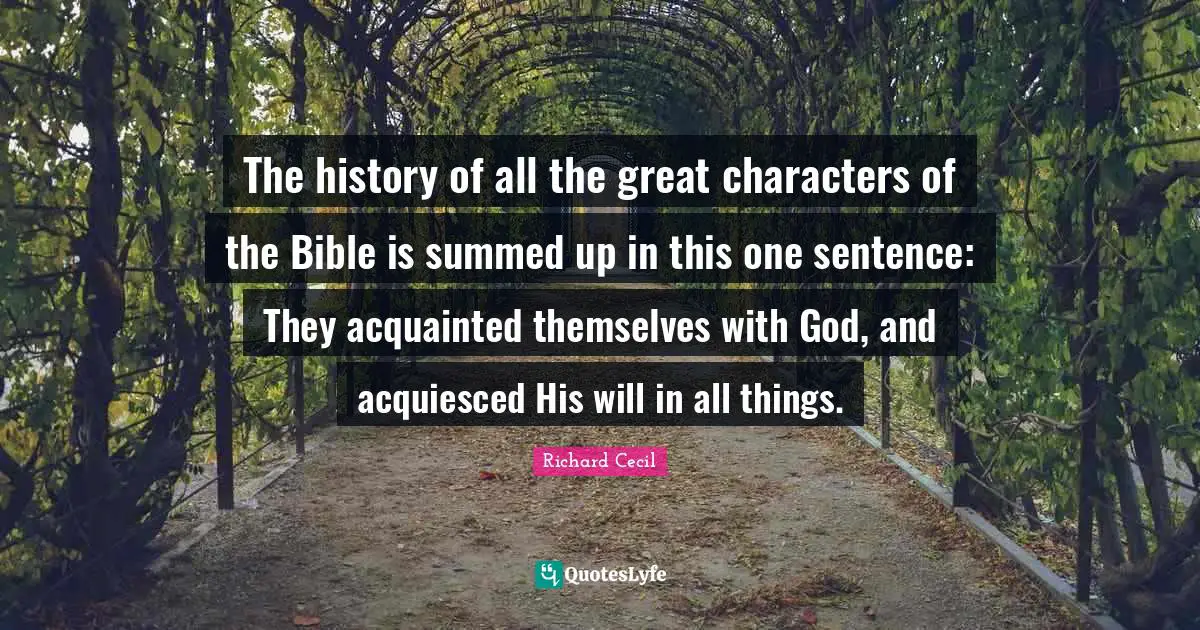Richard Cecil Quotes: "The history of all the great characters of the Bible is summed up in this one sentence: They acquainted themselves with God, and acquiesced His will in all things."