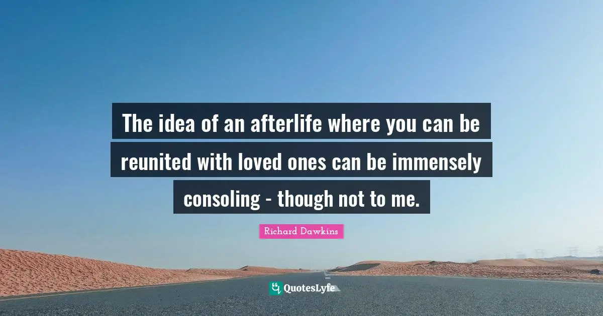 The idea of an afterlife where you can be reunited with loved ones can be immensely consoling - though not to me.
