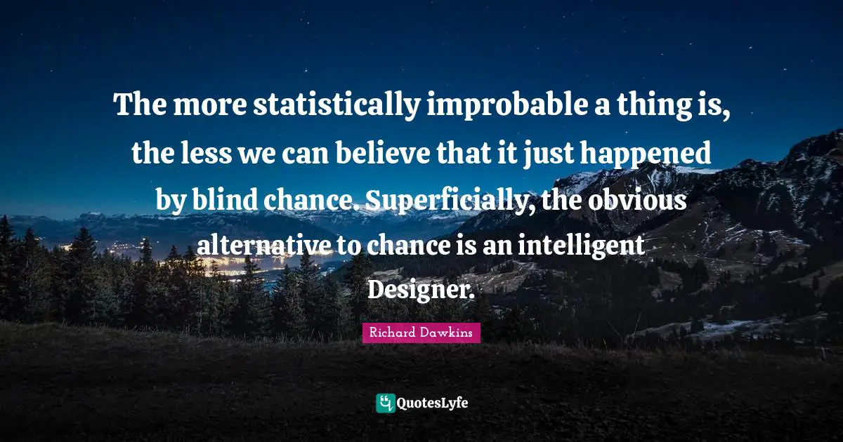 The more statistically improbable a thing is, the less we can believe that it just happened by blind chance. Superficially, the obvious alternative to chance is an intelligent Designer.