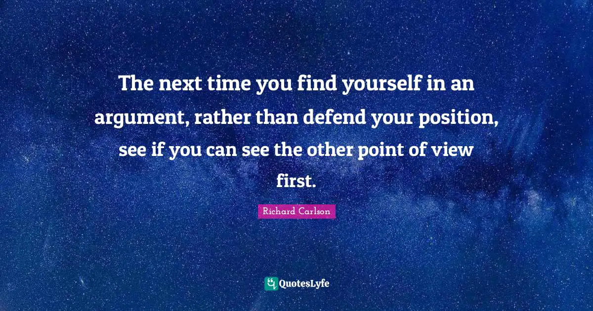The next time you find yourself in an argument, rather than defend your position, see if you can see the other point of view first.