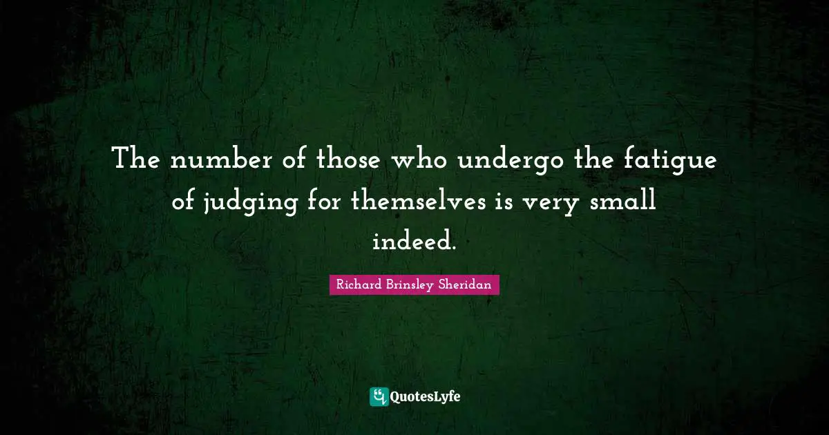 The number of those who undergo the fatigue of judging for themselves is very small indeed.