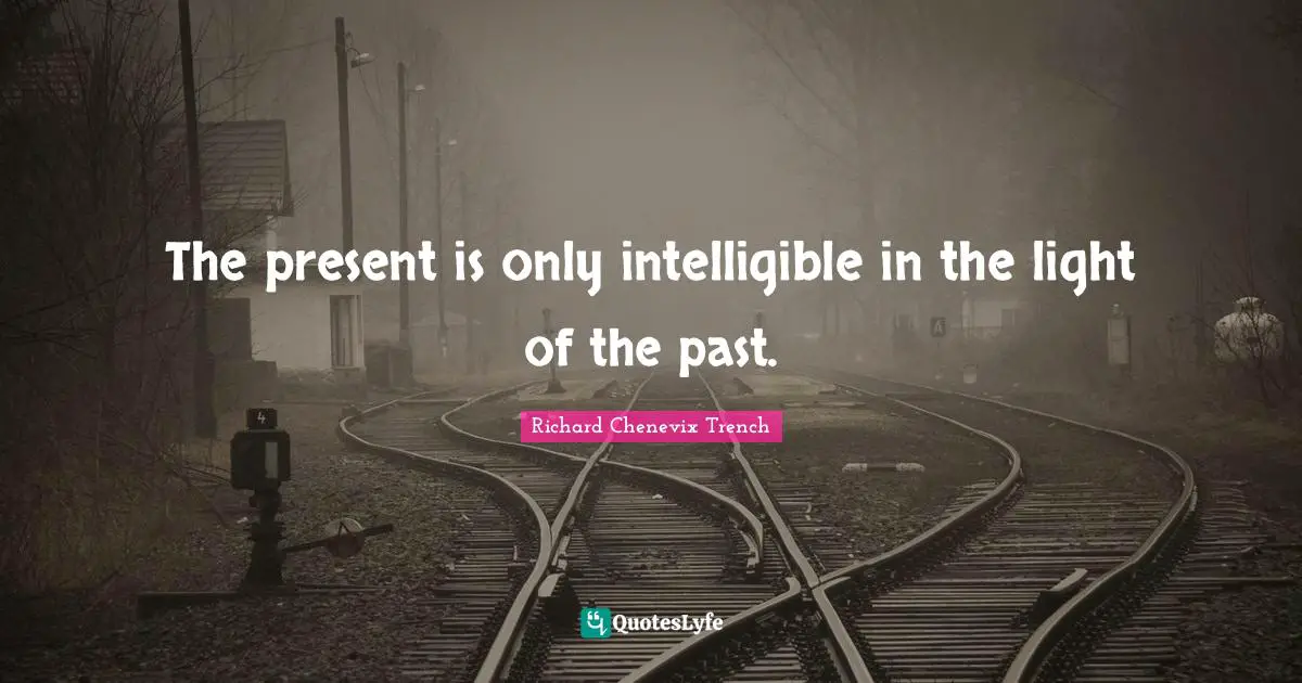 The present is only intelligible in the light of the past.
