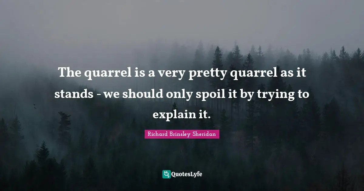 The quarrel is a very pretty quarrel as it stands - we should only spoil it by trying to explain it.