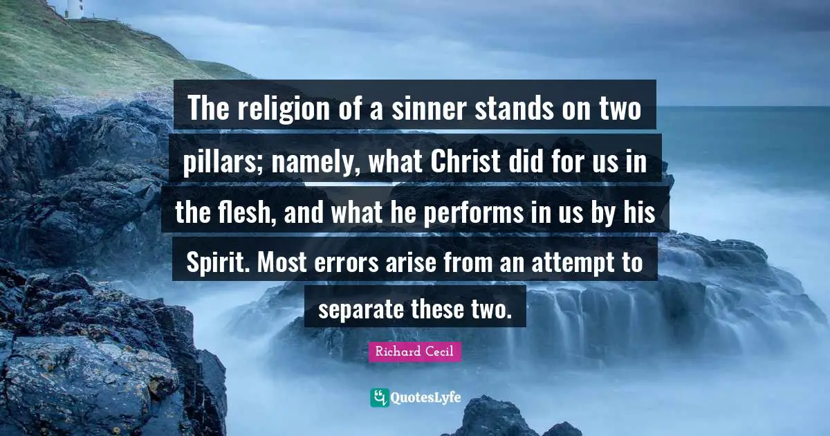 Richard Cecil Quotes: "The religion of a sinner stands on two pillars; namely, what Christ did for us in the flesh, and what he performs in us by his Spirit. Most errors arise from an attempt to separate these two."
