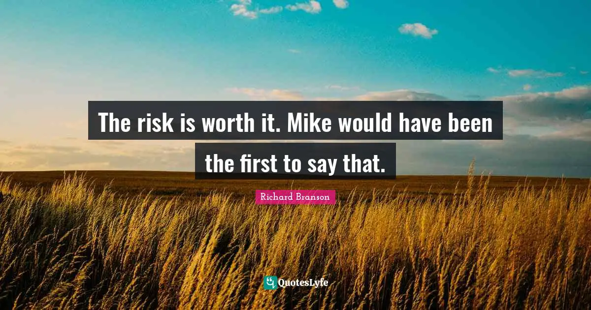The risk is worth it. Mike would have been the first to say that.