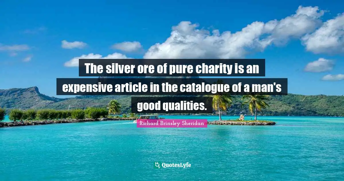 The silver ore of pure charity is an expensive article in the catalogue of a man's good qualities.